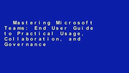 Mastering Microsoft Teams: End User Guide to Practical Usage, Collaboration, and Governance