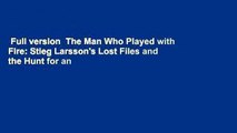 Full version  The Man Who Played with Fire: Stieg Larsson's Lost Files and the Hunt for an