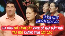 Gia đình NỮ CẢNH SÁT khoe có nhà mặt phố TRA HỎI chàng trai gắt gao, TỪ CHỐI hẹn hò với chàng | BMHH