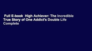 Full E-book  High Achiever: The Incredible True Story of One Addict's Double Life Complete