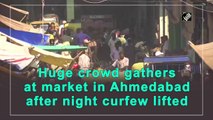 Huge crowd gathers at market in Ahmedabad after night curfew lifted