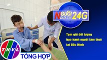 Người đưa tin 24G (6g30 ngày 24/11/2020) - Tạm giữ đối tượng bạo hành người làm thuê tại Bắc Ninh