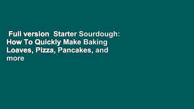 Full version Starter Sourdough: How To Quickly Make Baking Loaves, Pizza, Pancakes, and more