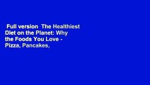 Full version  The Healthiest Diet on the Planet: Why the Foods You Love - Pizza, Pancakes,
