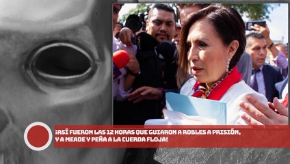 ¡Así fueron las 12 horas que guiaron a Robles a prisión, y a Meade y EPN a la cuerda floja!