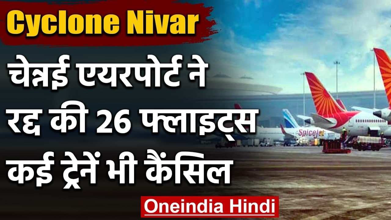 Cyclone Nivar: Chennai Airport ने कैंसिल की 26 फ्लाइट, कई ट्रेनें भी रद्द | वनइंडिया हिंदी