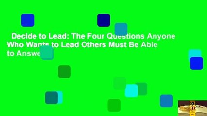 Decide to Lead: The Four Questions Anyone Who Wants to Lead Others Must Be Able to Answer