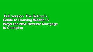 Full version  The Retiree's Guide to Housing Wealth: 5 Ways the New Reverse Mortgage Is Changing