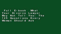 Full E-book  What Your Divorce Lawyer May Not Tell You: The 125 Questions Every Woman Should Ask