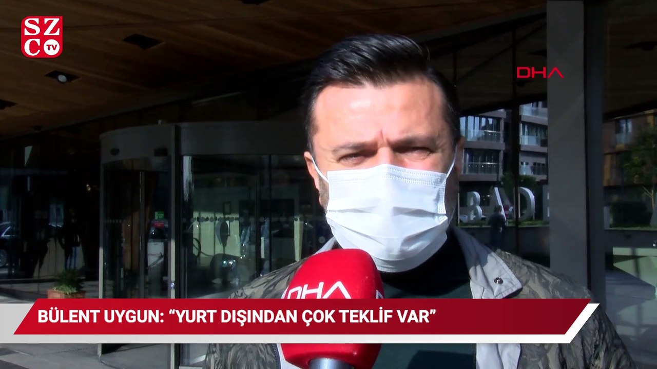 Bülent Uygun: Yurt dışından çok teklif var