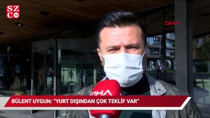 Bülent Uygun: Yurt dışından çok teklif var