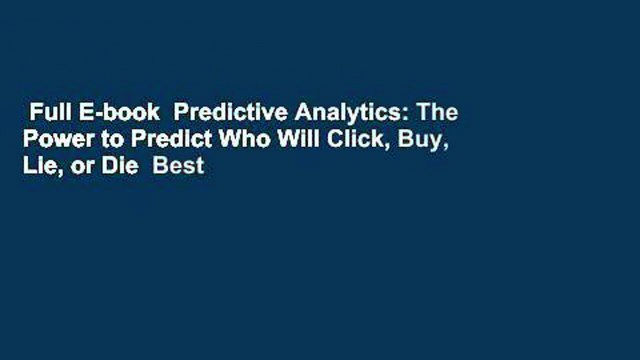 Full E-book Predictive Analytics: The Power to Predict Who Will Click, Buy, Lie, or Die Best