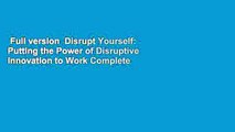 Full version  Disrupt Yourself: Putting the Power of Disruptive Innovation to Work Complete