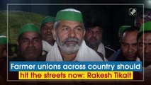 Farmer unions across country should hit the streets now: Rakesh Tikait