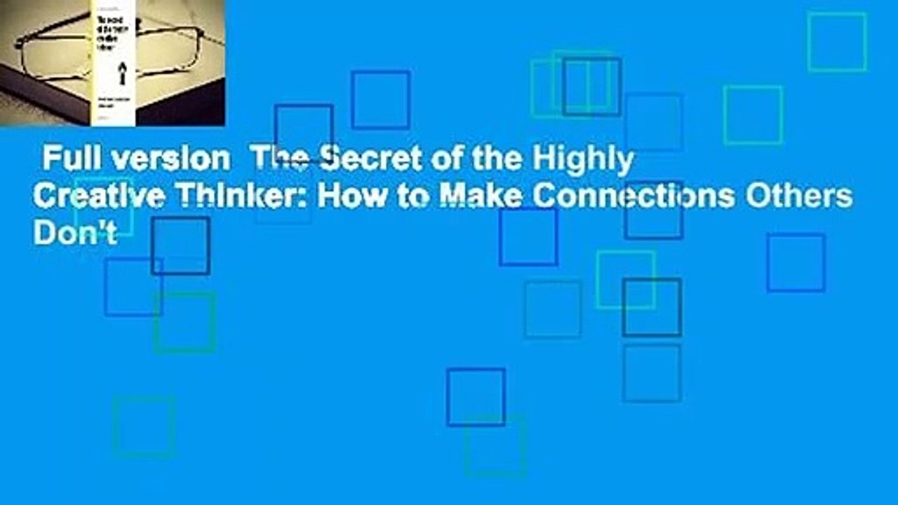 Full version  The Secret of the Highly Creative Thinker: How to Make Connections Others Don't