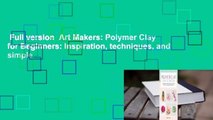 Full version  Art Makers: Polymer Clay for Beginners: Inspiration, techniques, and simple