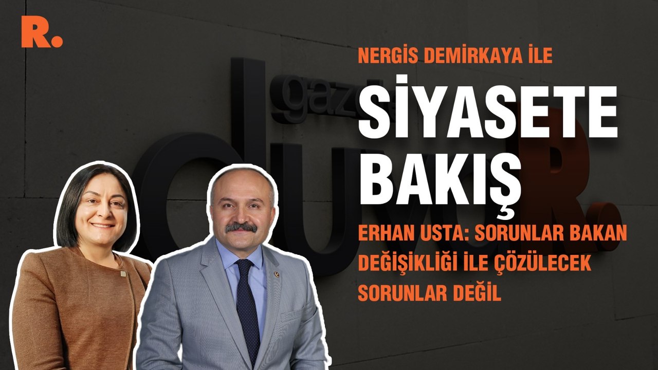 Siyasete Bakış... Erhan Usta: Sorunlar bakan değişikliği ile çözülecek sorunlar değil