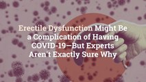 Erectile Dysfunction Might Be a Complication of Having COVID-19—But Experts Aren't Exactly