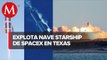 Prototipo de la aeronave de SpaceX explota durante aterrizaje en Texas