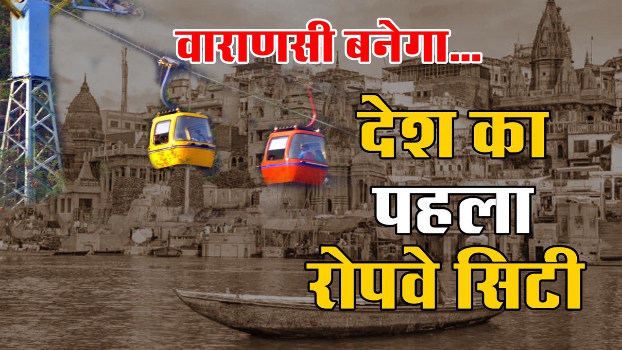 देश का पहला रोपवे सिटी बनेगा वाराणसी