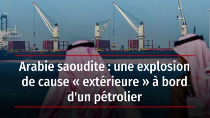 Arabie saoudite : une explosion de cause « extérieure » à bord d'un pétrolier