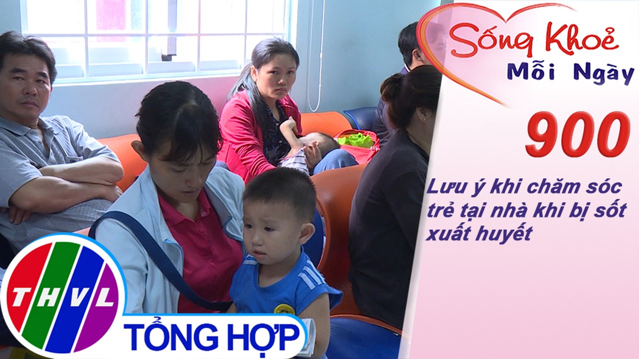Lưu ý khi chăm sóc trẻ tại nhà khi bị sốt xuất huyết | Sống khỏe mỗi ngày - Kỳ 900