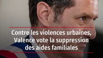 Contre les violences urbaines, Valence vote la suppression des aides familiales