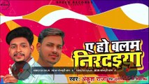 ANKUSH RAJA | New भोजपुरी सांग | A Ho Balam Nirdaiya | ए हो बलम निरदइया | Bhojpuri New Song 2020