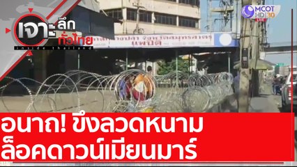 อนาถ! ขึงลวดหนาม ล็อคดาวน์เมียนมาร์ : เจาะลึกทั่วไทย (21 ธ.ค. 63) ช่วงที่ 1