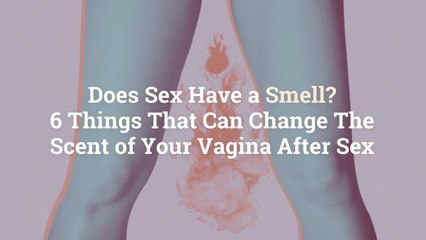 Does Sex Have a Smell? 6 Things That Can Change The Scent of Your Vagina After Sex
