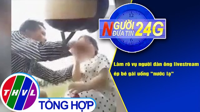 Người đưa tin 24G (6g30 ngày 22/12/2020) - Vụ người đàn ông livestream ép bé gái uống nước lạ