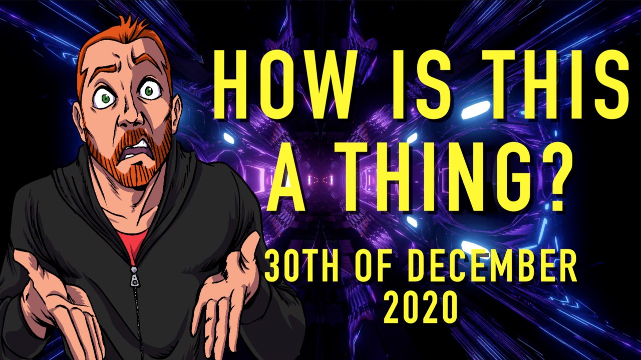 How is This a Thing? 30th of December 2020