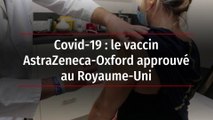 Covid-19 : le vaccin AstraZeneca-Oxford approuvé au Royaume-Uni