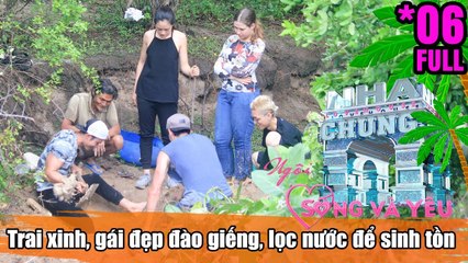 LOVE HOUSE – LIVE AND LOVE | TẬP 6 | Trai xinh gái đẹp đào giếng-lọc nước-làm mọi cách để sinh tồn