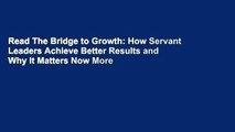 Read The Bridge to Growth: How Servant Leaders Achieve Better Results and Why It Matters Now More