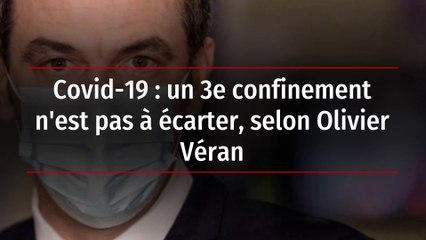 Covid-19 : un 3e confinement n'est pas à écarter, selon Olivier Véran