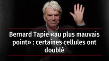Bernard Tapie « au plus mauvais point » : certaines cellules ont doublé