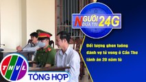 Người đưa tin 24G (18g30 ngày 28/12/2020) - Ghen tuông đánh vợ tử vong ở Cần Thơ lãnh án 20 năm tù