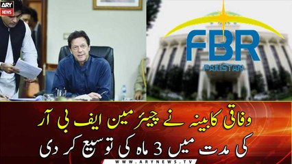 Federal Cabinet has extended the term of Chairman FBR for 3 months