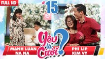 YÊU LÀ CƯỚI? | YLC #15 UNCUT | Mạnh Luân - Na Na | Kim Vy - Phi Líp | 270118 