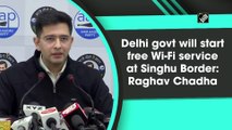 Delhi govt will start free Wi-Fi service at Singhu Border: Raghav Chadha