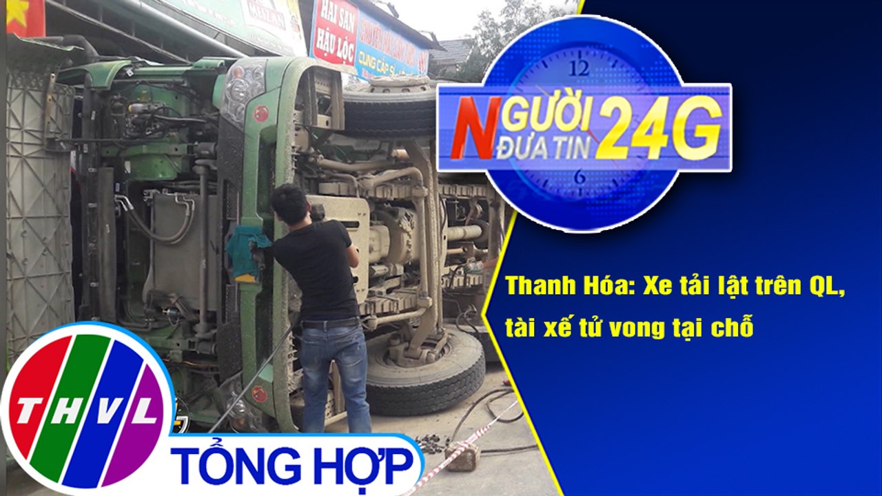 Người đưa tin 24G (18g30 ngày 29/12/2020) - Thanh Hóa: Xe tải lật trên QL, tài xế tử vong tại chỗ