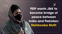 PDP wants J&K to become bridge of peace between India and Pakistan: Mehbooba Mufti