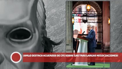 ¡AMLO destaca acuerdos de CFE sobre gas tras largas negociaciones!