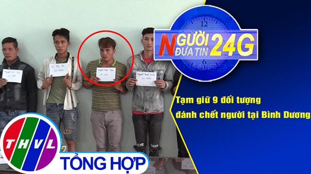 Người đưa tin 24G (18g30 ngày 21/2021) - Tạm giữ 9 đối tượng đánh chết người tại Bình Dương