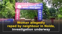 Woman allegedly raped by neighbour in Noida, investigation underway