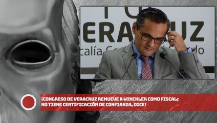 ¡Congreso de Veracruz remueve a Winckler como Fiscal; no tiene certificación de confianza, dice!