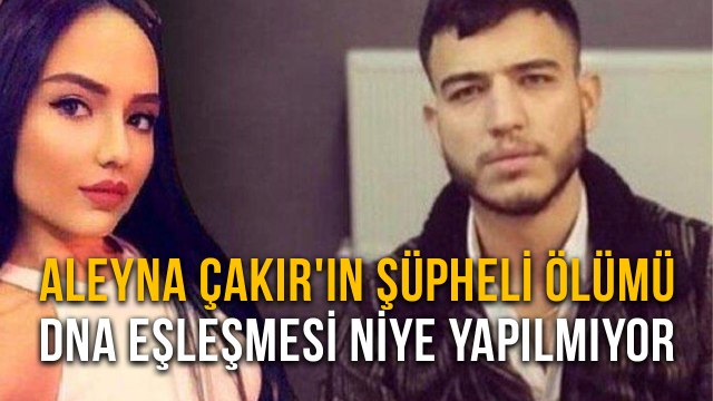 Aleyna Çakır'ın Şüpheli Ölümü DNA Eşleşmesi Niye Yapılmıyor?