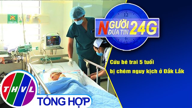 Người đưa tin 24G (18g30 ngày 11/1/2021) - Cứu bé trai 5 tuổi bị chém nguy kịch ở Đắk Lắk