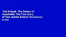 Full E-book  The Sisters of Auschwitz: The True Story of Two Jewish Sisters' Resistance in the